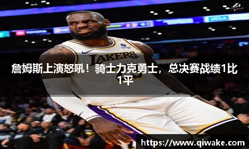 詹姆斯上演怒吼！骑士力克勇士，总决赛战绩1比1平