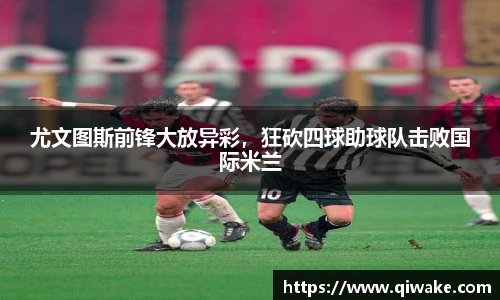 尤文图斯前锋大放异彩，狂砍四球助球队击败国际米兰