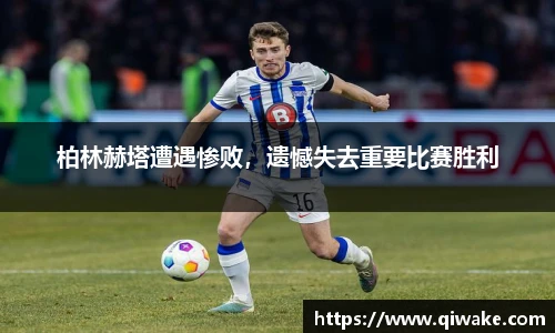 柏林赫塔遭遇惨败，遗憾失去重要比赛胜利