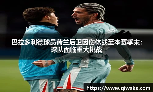 巴拉多利德球员荷兰后卫因伤休战至本赛季末：球队面临重大挑战