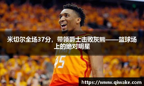 米切尔全场37分，带领爵士击败灰熊——篮球场上的绝对明星