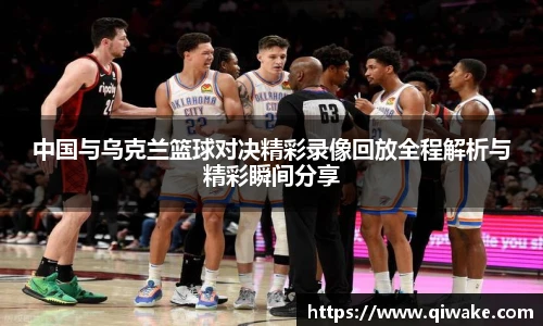 中国与乌克兰篮球对决精彩录像回放全程解析与精彩瞬间分享