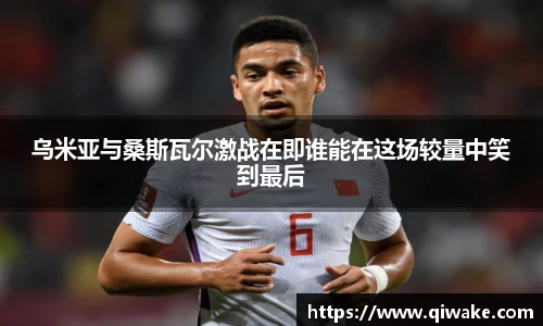 乌米亚与桑斯瓦尔激战在即谁能在这场较量中笑到最后